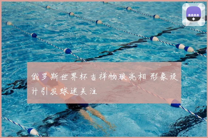 俄罗斯世界杯吉祥物狼亮相 形象设计引发球迷关注