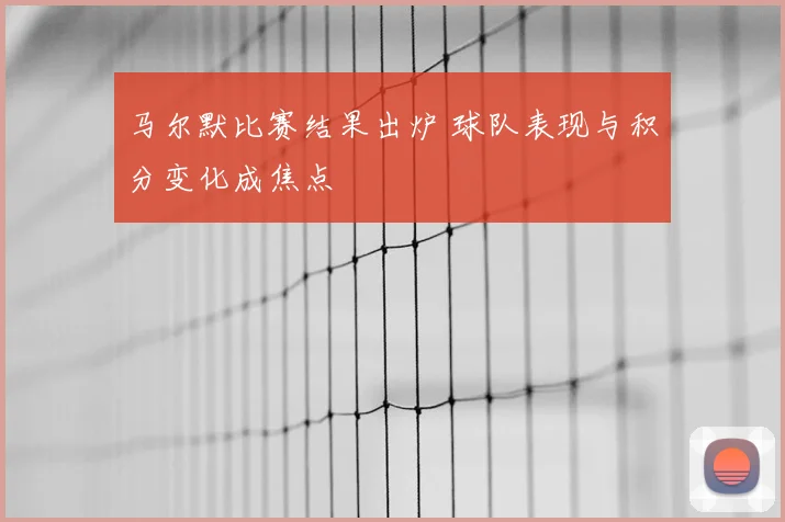 马尔默比赛结果出炉 球队表现与积分变化成焦点