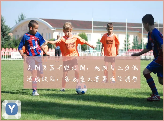 美国男篮不敌法国，轮换与三分低迷成败因，备战重大赛事面临调整
