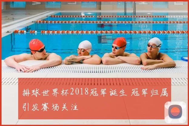 排球世界杯2018冠军诞生 冠军归属引发赛场关注