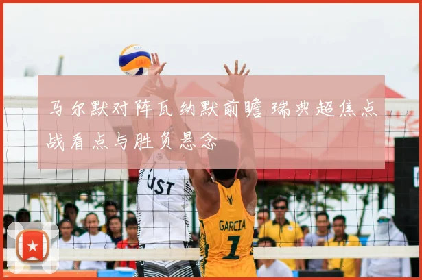 马尔默对阵瓦纳默前瞻 瑞典超焦点战看点与胜负悬念