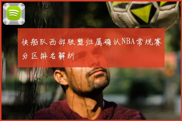 快船队西部联盟归属确认NBA常规赛分区排名解析