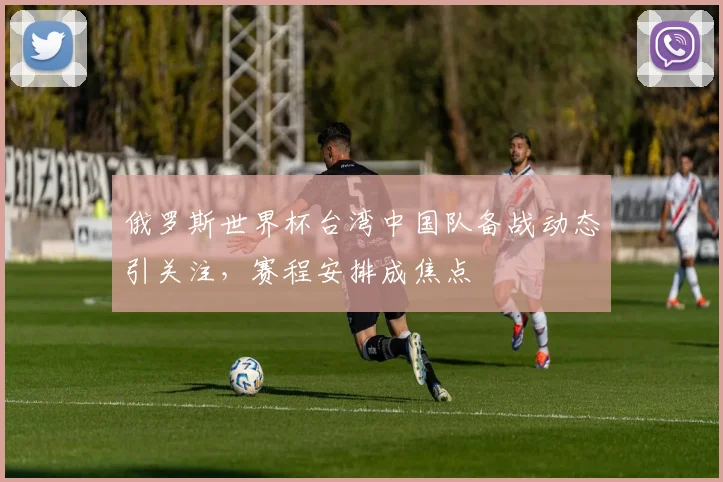 俄罗斯世界杯台湾中国队备战动态引关注,赛程安排成焦点