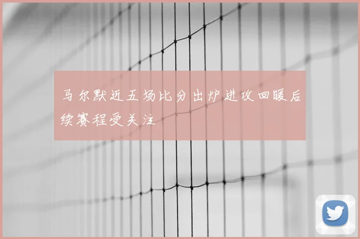 马尔默近五场比分出炉进攻回暖后续赛程受关注