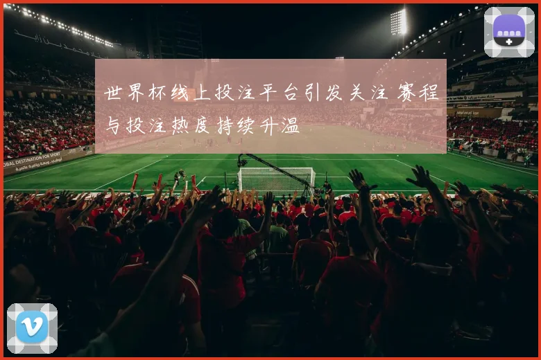 世界杯线上投注平台引发关注 赛程与投注热度持续升温