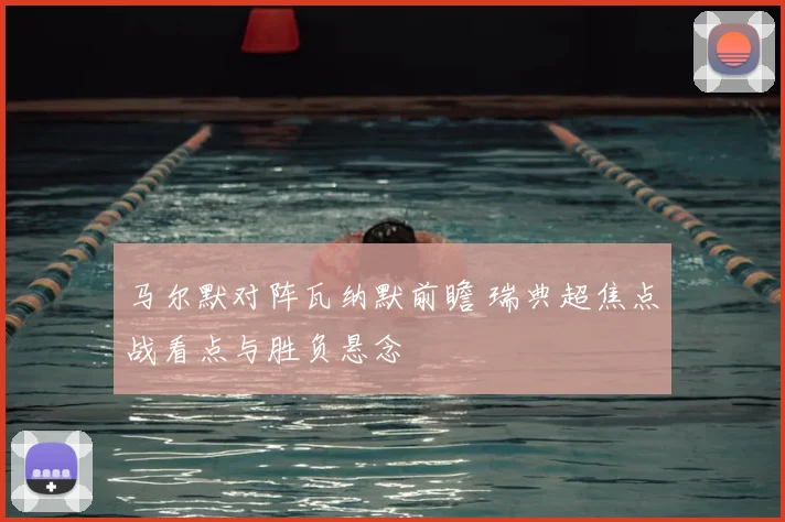马尔默对阵瓦纳默前瞻 瑞典超焦点战看点与胜负悬念