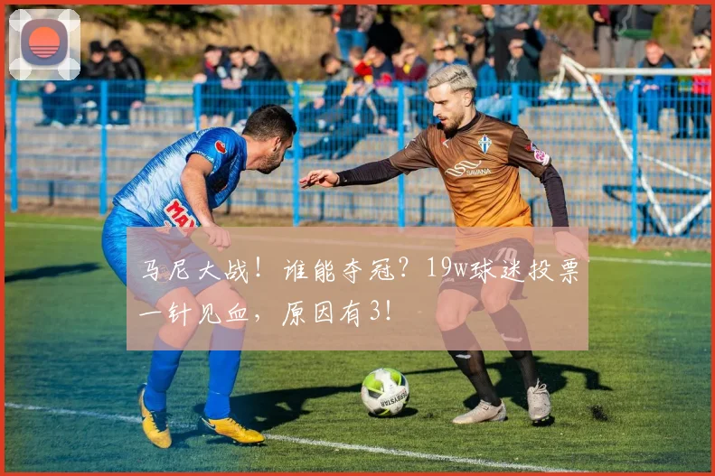 马尼大战！谁能夺冠？19w球迷投票一针见血，原因有3！