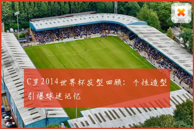 C罗2014世界杯发型回顾：个性造型引爆球迷记忆