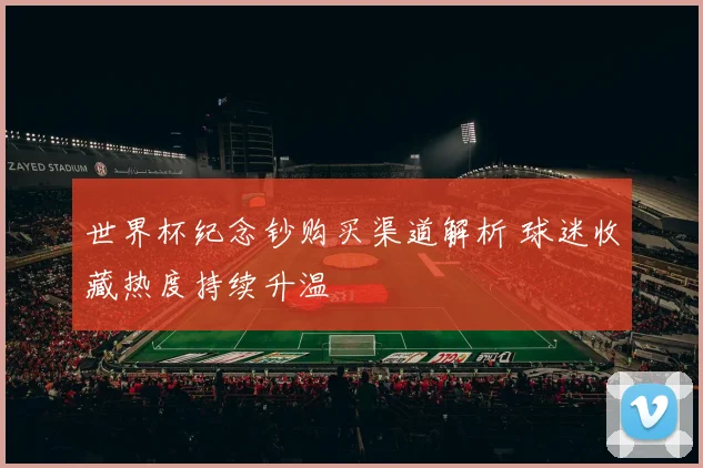世界杯纪念钞购买渠道解析 球迷收藏热度持续升温