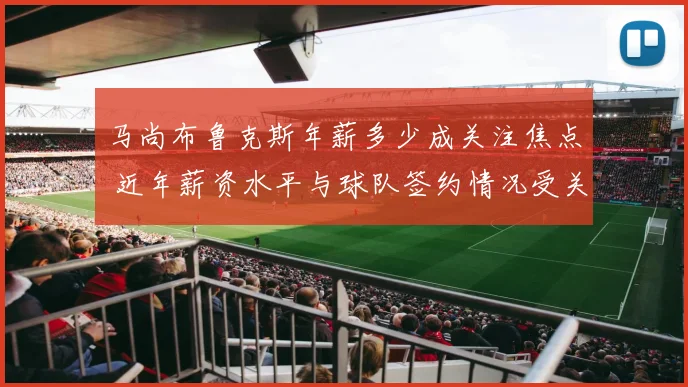 马尚布鲁克斯年薪多少成关注焦点 近年薪资水平与球队签约情况受关注