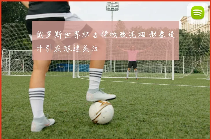 俄罗斯世界杯吉祥物狼亮相 形象设计引发球迷关注