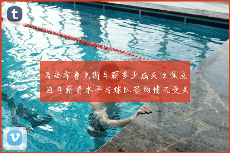 马尚布鲁克斯年薪多少成关注焦点 近年薪资水平与球队签约情况受关注