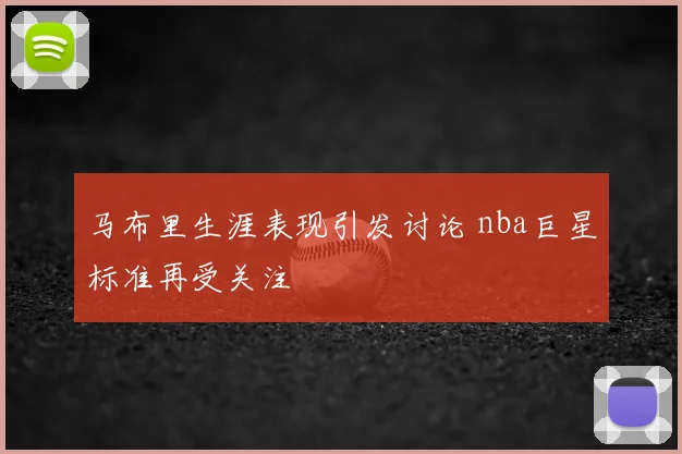 马布里生涯表现引发讨论 nba巨星标准再受关注