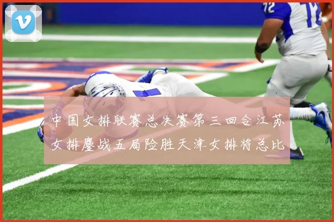 中国女排联赛总决赛第三回合江苏女排鏖战五局险胜天津女排将总比分扳平