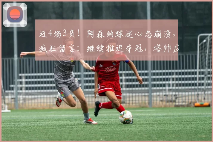 近4场3负！阿森纳球迷心态崩溃，疯狂留言：继续推迟夺冠，塔帅应下课_阿尔特塔_欧冠_曼城