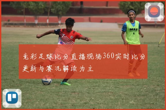 竞彩足球比分直播现场360实时比分更新与赛况解读为主