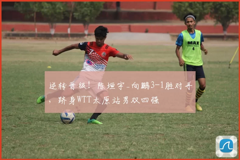 逆转晋级！陈垣宇_向鹏3-1胜对手，跻身WTT太原站男双四强