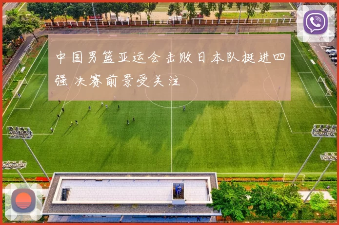 中国男篮亚运会击败日本队挺进四强 决赛前景受关注