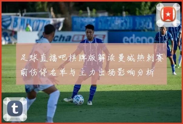 足球直播吧棋牌版解读曼城热刺赛前伤停名单与主力出场影响分析