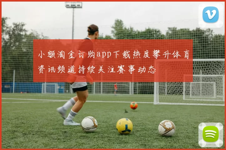 小额淘金订购app下载热度攀升体育资讯频道持续关注赛事动态