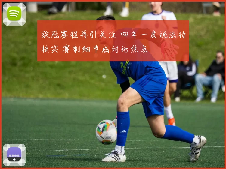 欧冠赛程再引关注 四年一度说法待核实 赛制细节成讨论焦点