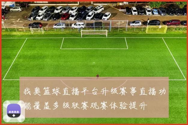 我奥篮球直播平台升级赛事直播功能覆盖多级联赛观赛体验提升