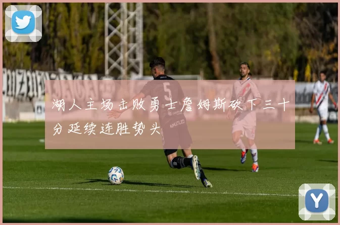 湖人主场击败勇士詹姆斯砍下三十分延续连胜势头