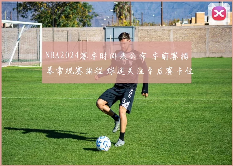 NBA2024赛季时间表公布 季前赛揭幕常规赛排程 球迷关注季后赛卡位战