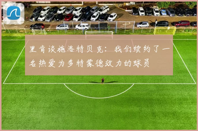 里肯谈施洛特贝克：我们续约了一名热爱为多特蒙德效力的球员