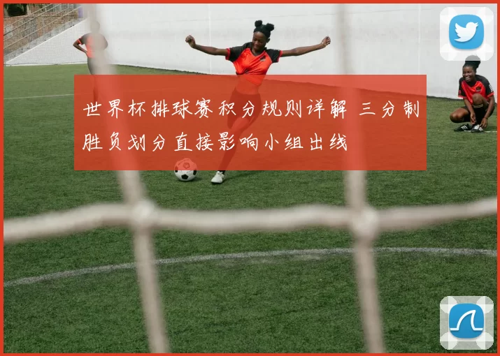 世界杯排球赛积分规则详解 三分制胜负划分直接影响小组出线
