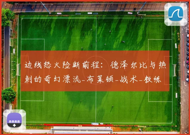 边线怒火险断前程：德泽尔比与热刺的奇幻漂流_布莱顿_战术_教练