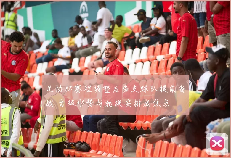 足协杯赛程调整后多支球队提前备战 晋级形势与轮换安排成焦点